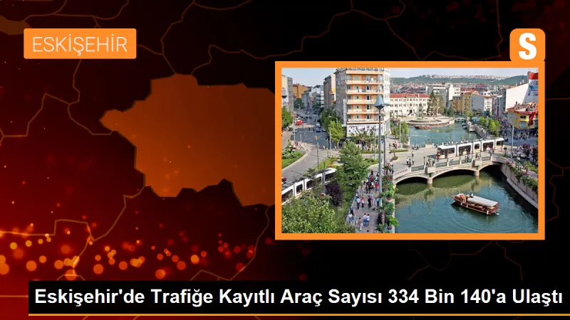 Eskişehir'deki Trafiğe Kayıtlı Araç Sayısı 334 Bin 140'a Ulaştı