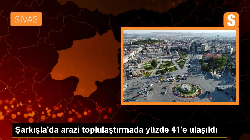 Şarkışla'da arazi toplulaştırma oranı yüzde 41'e ulaştı