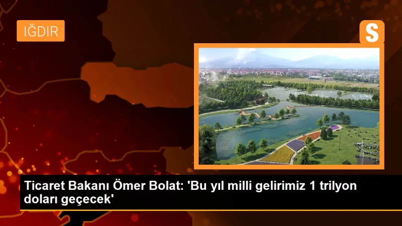 Ticaret Bakanı Ömer Bolat: 'Bu yıl milli gelirimiz 1 trilyon doları geçecek'