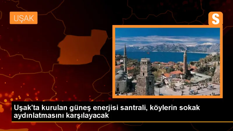 Uşak'ta Güneş Enerjisi Santraliyle Köylerin Aydınlatması Sağlanacak