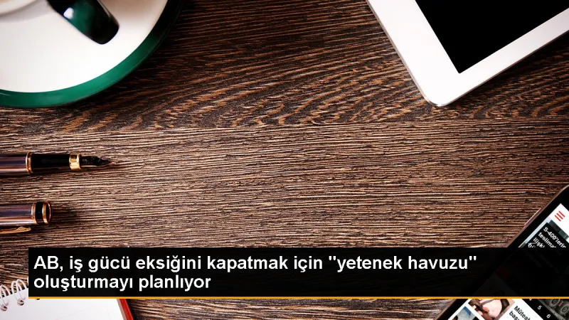 AB, nitelikli iş gücü açığını kapatmak için 'AB Yetenek Havuzu' oluşturuyor