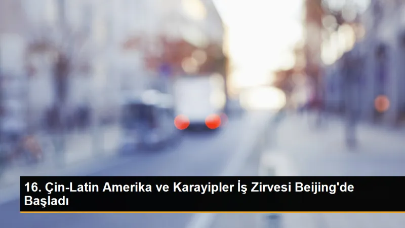 Çin-Latin Amerika ve Karayipler İş Zirvesi Beijing'de Başladı
