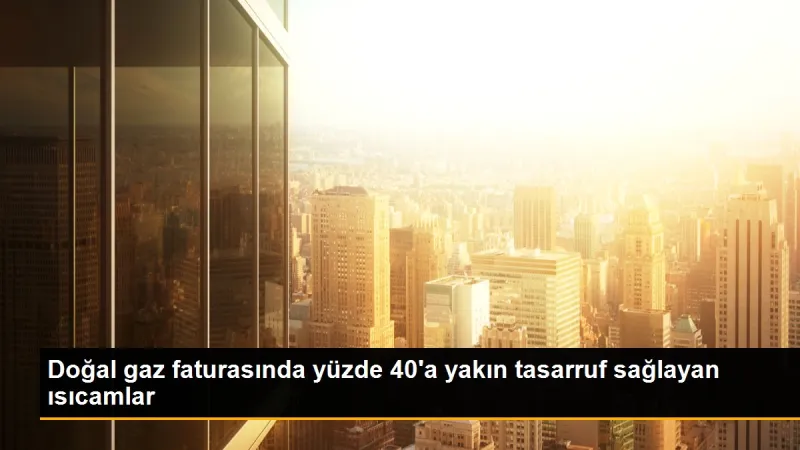 Doğal gaz faturasında yüzde 40'a yakın tasarruf sağlayan cam