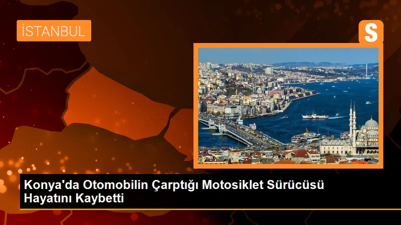 Konya'da Otomobilin Çarptığı Motosiklet Sürücüsü Hayatını Kaybetti