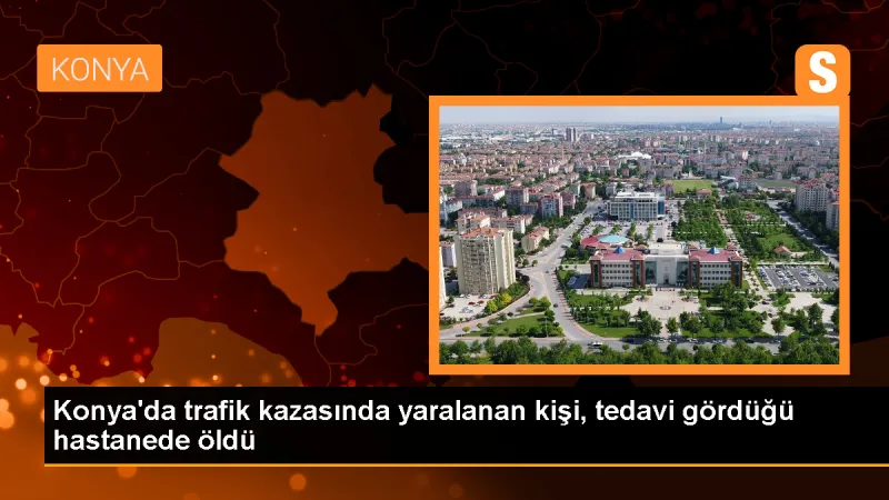 Konya'da trafik kazasında bir kişi daha hayatını kaybetti