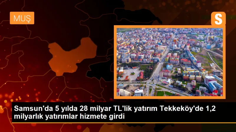 Samsun'da 5 yılda 28 milyar TL'lik yatırım Tekkeköy'de 1,2 milyarlık yatırımlar hizmete girdi