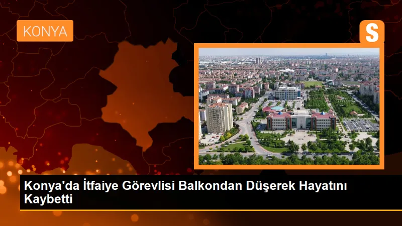 Konya'da İtfaiye Görevlisi Balkondan Düşerek Hayatını Kaybetti