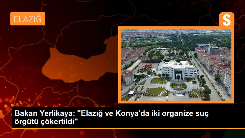İçişleri Bakanı: Elazığ ve Konya'da iki organize suç örgütü çökertildi