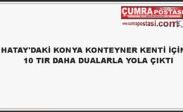 HATAY’DAKİ KONYA KONTEYNER KENTİ İÇİN 10 TIR DAHA DUALARLA YOLA ÇIKTI