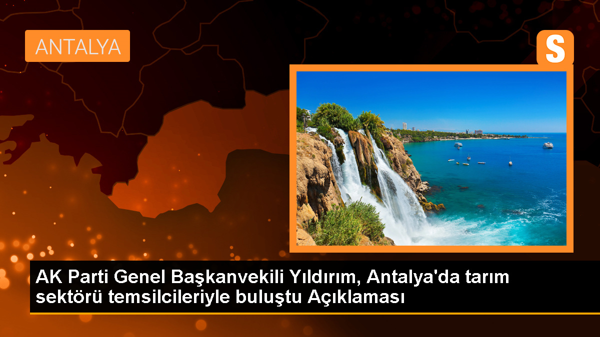 AK Parti Genel Başkanvekili Yıldırım, Antalya'da tarım sektörü temsilcileriyle buluştu Açıklaması