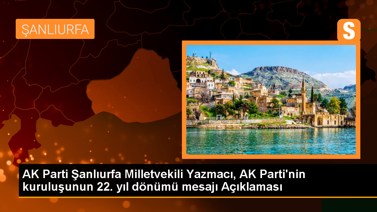 AK Parti Şanlıurfa Milletvekili Yazmacı, AK Parti'nin kuruluşunun 22. yıl dönümü mesajı Açıklaması