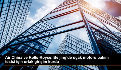Air China ve Rolls-Royce, Beijing’de uçak motoru bakım tesisi için ortak girişim kurdu