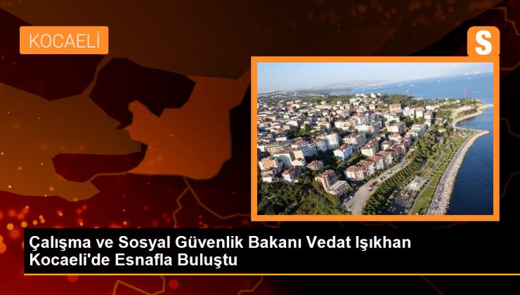 Çalışma ve Sosyal Güvenlik Bakanı Vedat Işıkhan, Kocaeli’de Esnafla Buluştu