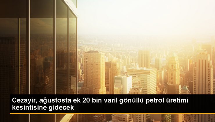 Cezayir, Ağustos Ayında Günlük Ek 20 Bin Varil Petrol Üretimi Kesintisine Gidecek