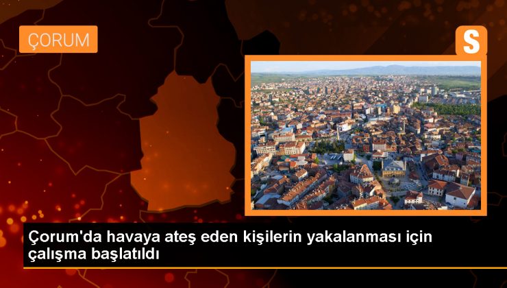 Çorum’da havaya ateş eden kişilerin yakalanması için çalışma başlatıldı