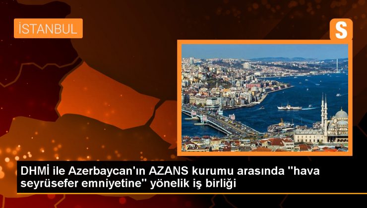 DHMİ ile Azerbaycan’ın AZANS kurumu arasında ‘hava seyrüsefer emniyetine’ yönelik iş birliği