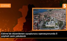 Edirne’de düzenlenen uyuşturucu operasyonunda 5 şüpheli zanlı yakalandı