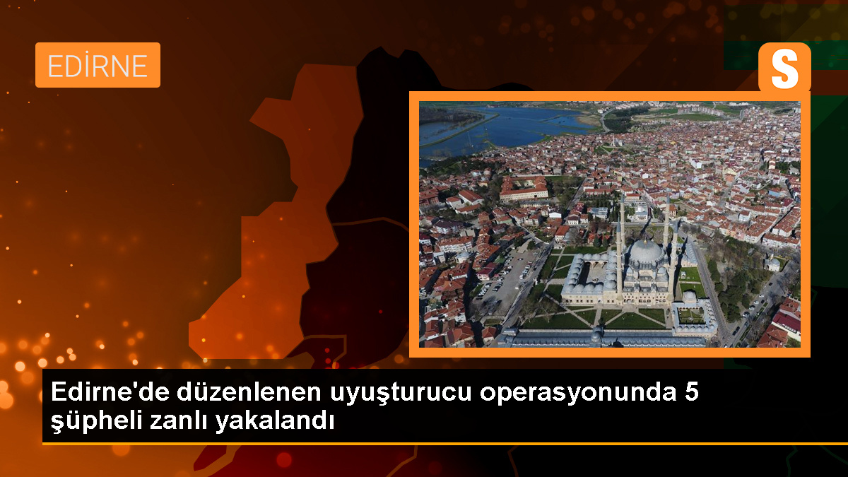 Edirne'de düzenlenen uyuşturucu operasyonunda 5 şüpheli zanlı yakalandı