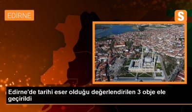 Edirne’de tarihi eser olduğu değerlendirilen 3 obje ele geçirildi