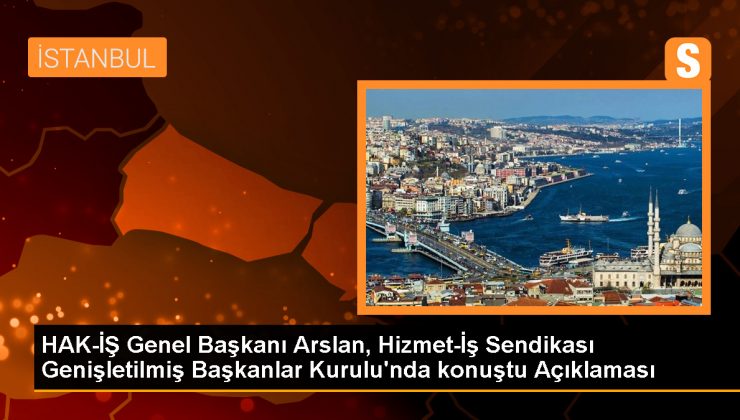 HAK-İŞ Genel Başkanı Arslan, Hizmet-İş Sendikası Genişletilmiş Başkanlar Kurulu’nda konuştu Açıklaması