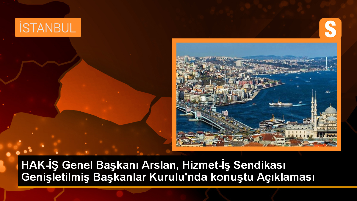 HAK-İŞ Genel Başkanı Arslan, Hizmet-İş Sendikası Genişletilmiş Başkanlar Kurulu'nda konuştu Açıklaması