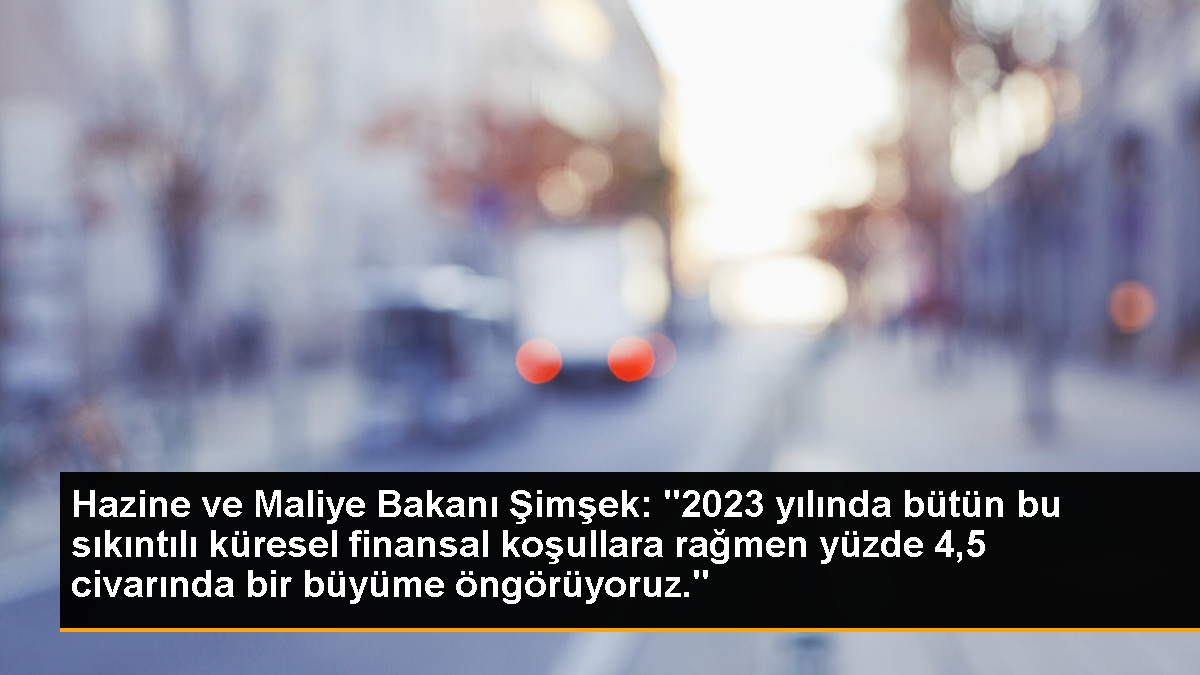 Hazine ve Maliye Bakanı Şimşek: '2023 yılında bütün bu sıkıntılı küresel finansal koşullara rağmen yüzde 4,5 civarında bir büyüme öngörüyoruz.'