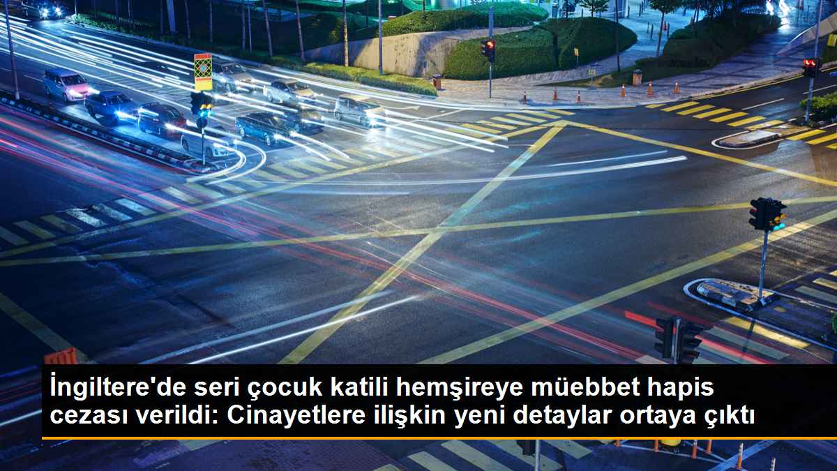 İngiltere'de seri çocuk katili hemşireye müebbet hapis cezası verildi: Cinayetlere ilişkin yeni detaylar ortaya çıktı