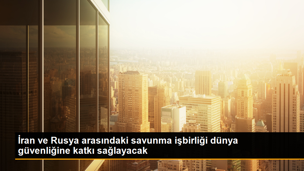 İran ve Rusya arasındaki savunma işbirliği dünya güvenliğine katkı sağlayacak