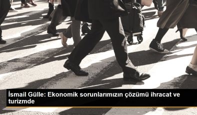 İsmail Gülle: Ekonomik sorunlarımızın çözümü ihracat ve turizmde