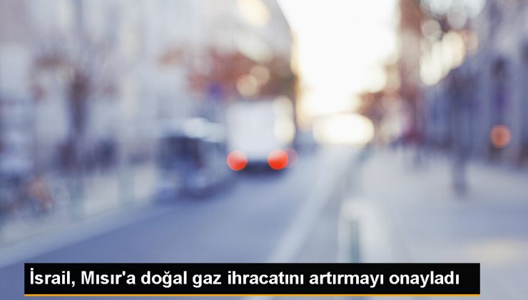 İsrail, Mısır’a doğal gaz ihracatını artırmaya onay verdi