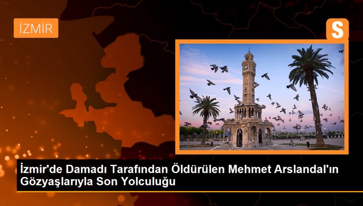 İzmir’de Damadı Tarafından Öldürülen Mehmet Arslandal’ın Gözyaşlarıyla Son Yolculuğu