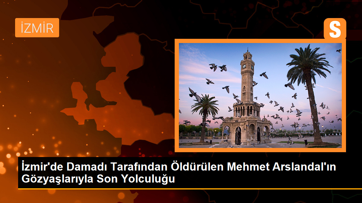 İzmir'de Damadı Tarafından Öldürülen Mehmet Arslandal'ın Gözyaşlarıyla Son Yolculuğu
