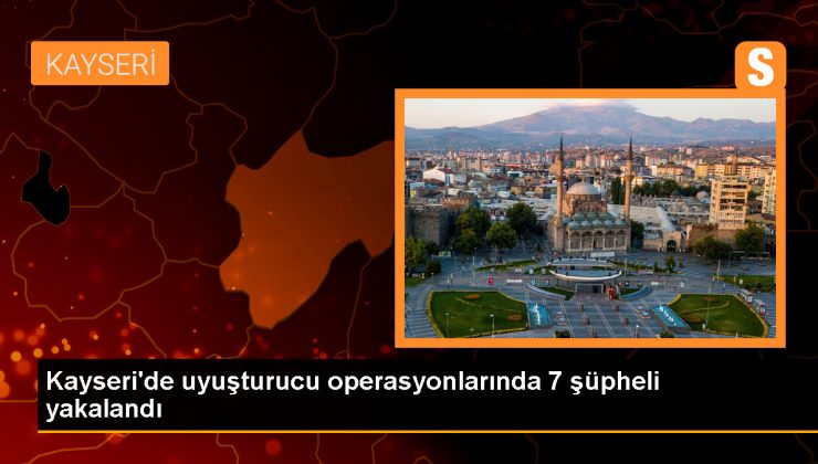 Kayseri’de uyuşturucu operasyonunda 7 zanlı gözaltına alındı