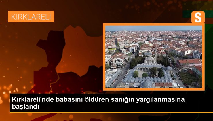 Kırklareli’de babasını öldüren sanığın yargılanması başladı