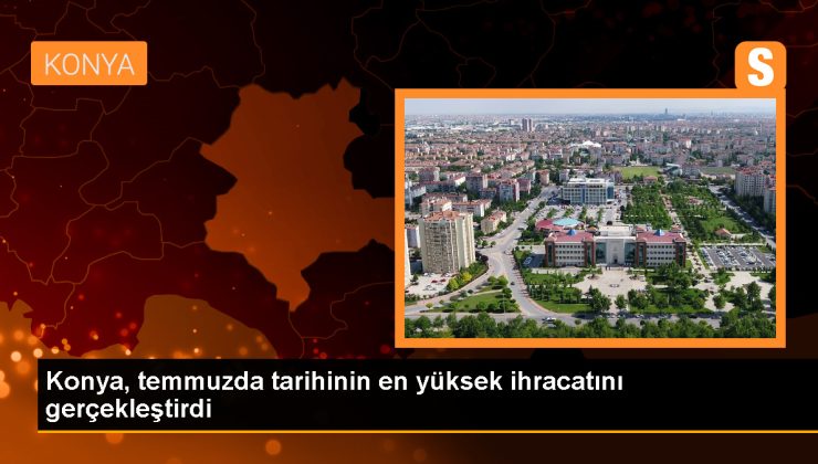 Konya, Temmuz Ayında Tarihinin En Yüksek İhracat Rakamına Ulaştı