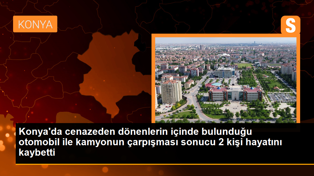Konya'da cenazeden dönenlerin içinde bulunduğu otomobil ile kamyon çarpıştı: 2 ölü