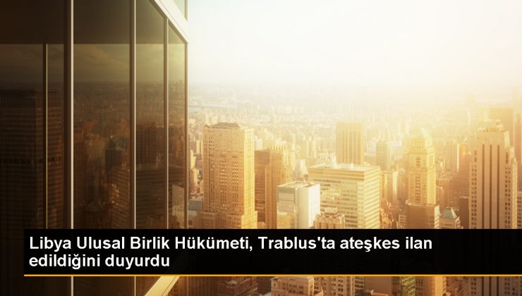 Libya Ulusal Birlik Hükümeti, Trablus’ta ateşkes ilan etti