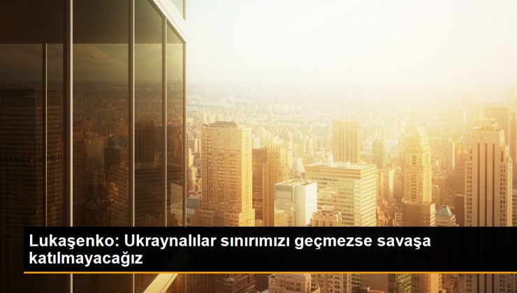 Lukaşenko: Belarus, Ukrayna’daki çatışmalara dahil olmayacak