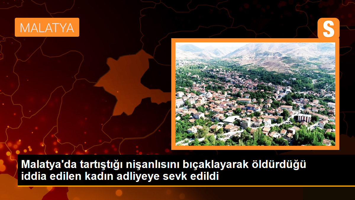Malatya'da Tartıştığı Nişanlısını Bıçaklayarak Öldüren Kadın Adliyeye Sevk Edildi