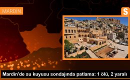 Mardin’de su kuyusu sondajında patlama: 1 ölü, 2 yaralı