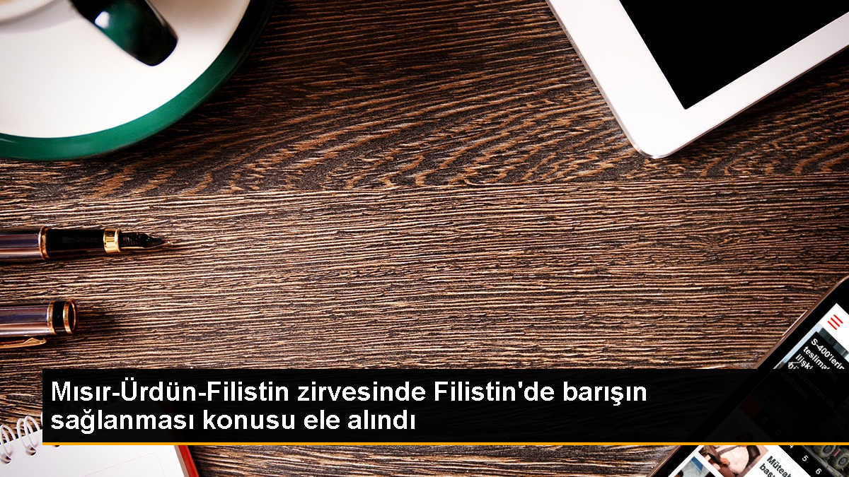 Mısır, Ürdün ve Filistin liderlerinin katıldığı zirvede barışın önemi vurgulandı