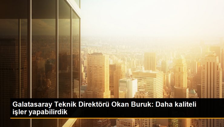 Okan Buruk: Daha kaliteli işler yapabilirdik 1 Okan Buruk: Daha kaliteli işler yapabilirdik