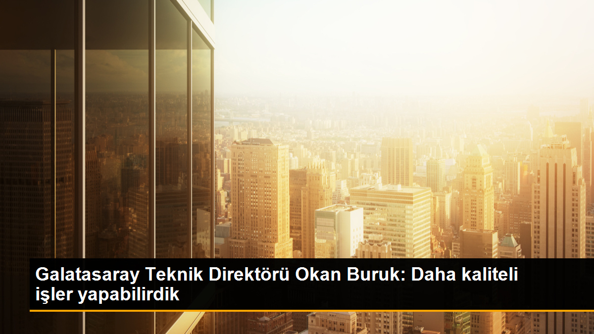 Okan Buruk: Daha kaliteli işler yapabilirdik
