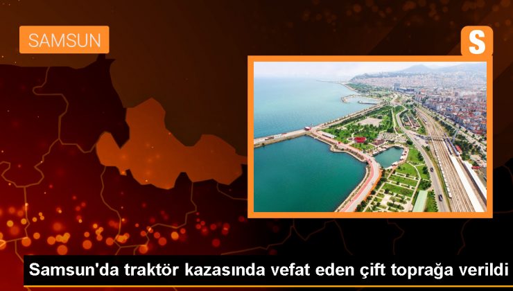 Samsun’un Alaçam ilçesinde traktör kazasında vefat eden çift son yolculuğuna uğurlandı