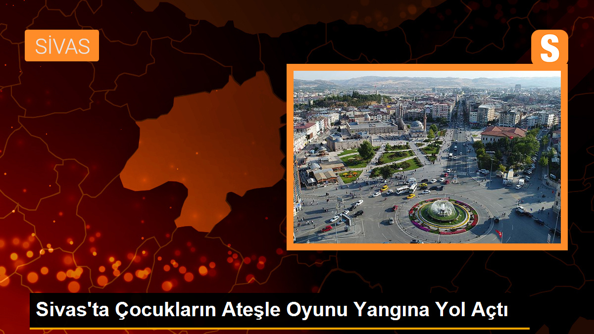 Sivas'ta Çocukların Ateşle Oyunu Yangına Yol Açtı
