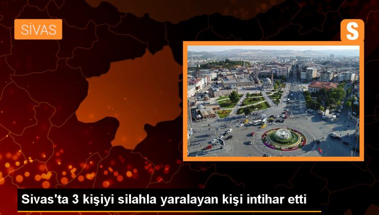 Sivas’ta silahlı saldırı sonucu 3 kişi yaralandı, saldırgan intihar etti