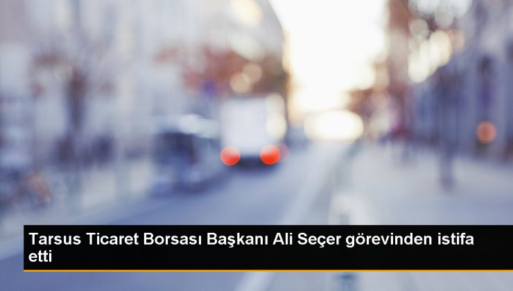Tarsus Ticaret Borsası Yönetim Kurulu Başkanı Ali Seçer İstifa Etti
