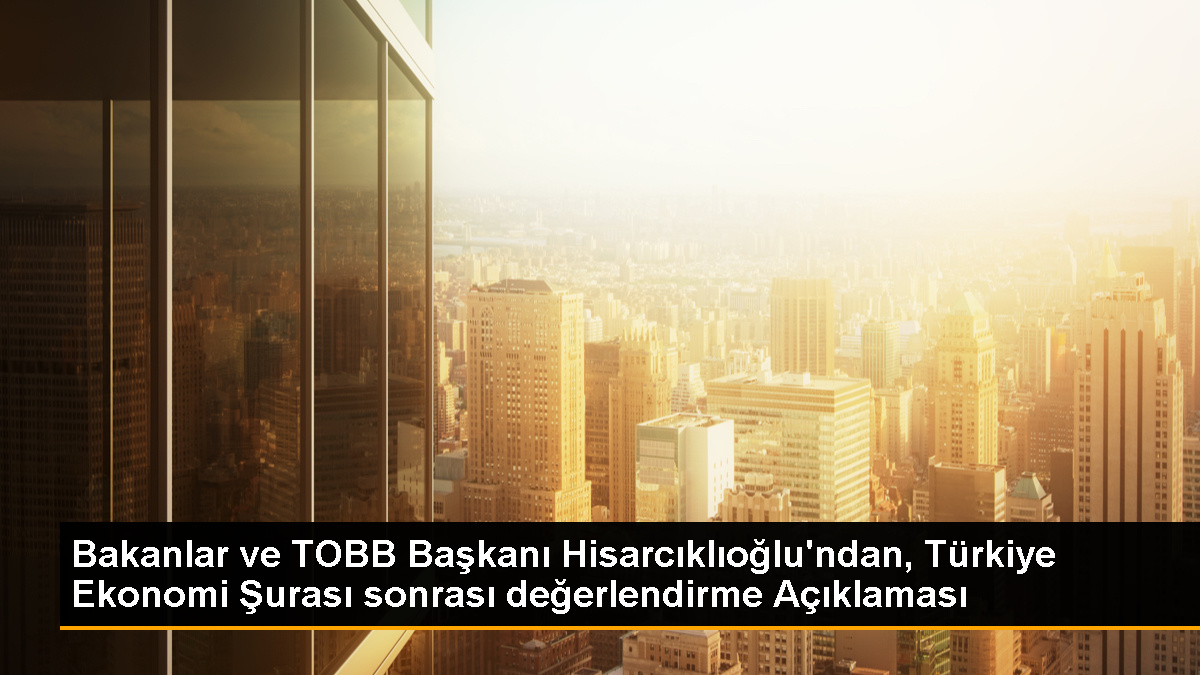 Ticaret Bakanı ve Sanayi Bakanı, TOBB Türkiye Ekonomi Şurası'nı değerlendirdi
