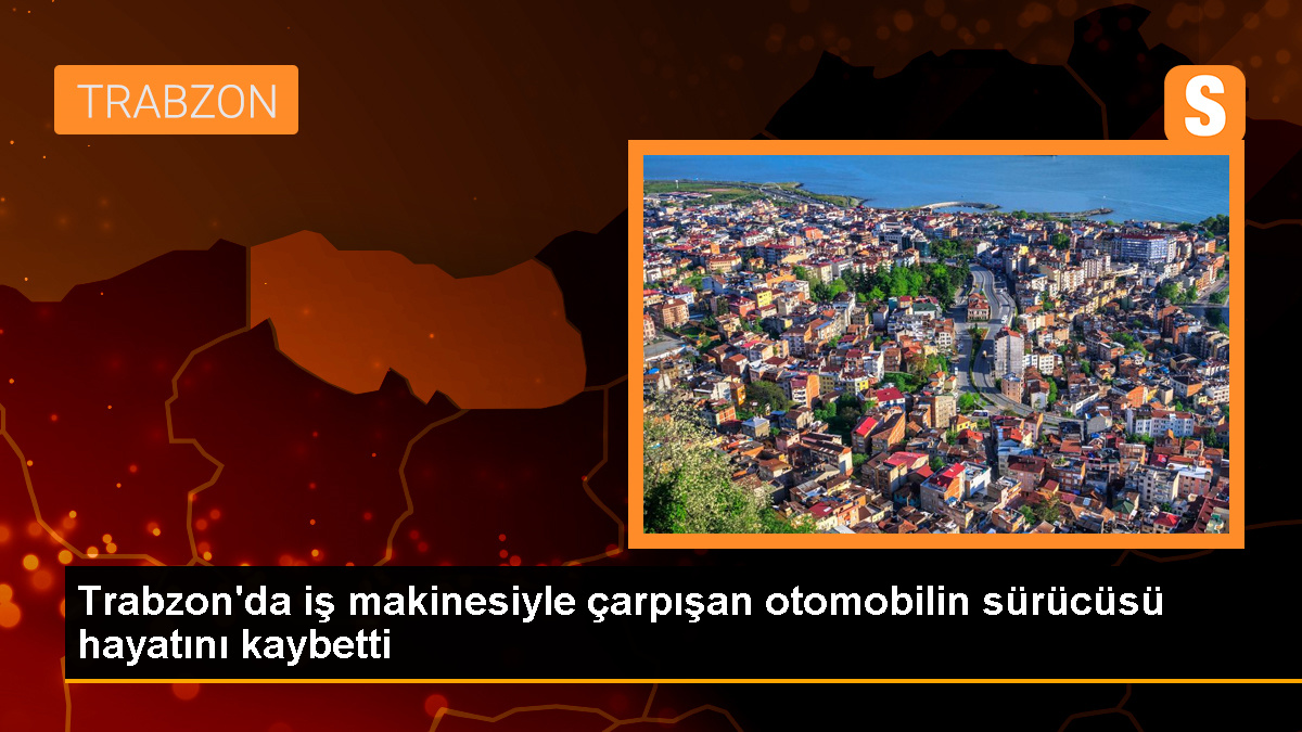 Trabzon'da iş makinesiyle çarpışan otomobilin sürücüsü hayatını kaybetti