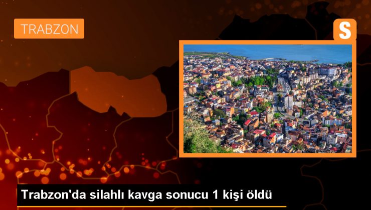Trabzon’da silahlı kavgada 1 kişi hayatını kaybetti